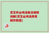 灵芝怀山鸡汤做法视频讲解(灵芝山鸡汤简易制作教程)