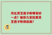 河北灵芝孢子粉哪家好一点？推荐几家优质灵芝孢子粉供应商？