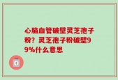 心脑血管破壁灵芝孢子粉？灵芝孢子粉破壁99%什么意思