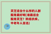 灵芝适合什么样的人群服用最好呢(谁最适合服用灵芝？防癌抗疾，中老年人首选)