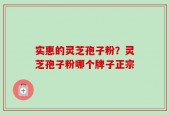 实惠的灵芝孢子粉？灵芝孢子粉哪个牌子正宗