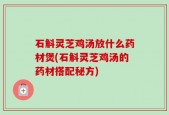 石斛灵芝鸡汤放什么药材煲(石斛灵芝鸡汤的药材搭配秘方)