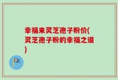 幸福来灵芝孢子粉价(灵芝孢子粉的幸福之道)