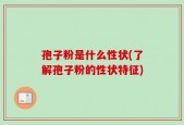 孢子粉是什么性状(了解孢子粉的性状特征)
