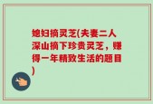 媳妇摘灵芝(夫妻二人深山摘下珍贵灵芝，赚得一年精致生活的题目)