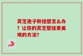 灵芝孢子粉挂壁怎么办？让你的灵芝壁挂更美观的方法？