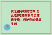 灵芝孢子粉的功效 怎么吃好(高效利用灵芝孢子粉，呵护你的健康生活