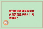 高钙血症患者是否适合食用灵芝孢子粉？？专家解答？