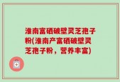 淮南富硒破壁灵芝孢子粉(淮南产富硒破壁灵芝孢子粉，营养丰富)