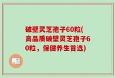 破壁灵芝孢子60粒(高品质破壁灵芝孢子60粒，保健养生首选)