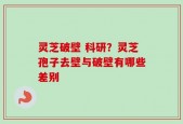 灵芝破壁 科研？灵芝孢子去壁与破壁有哪些差别