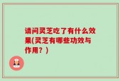 请问灵芝吃了有什么效果(灵芝有哪些功效与作用？)