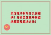 灵芝孢子粉为什么会结块？分析灵芝孢子粉结块原因及解决方法？