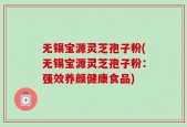 无锡宝源灵芝孢子粉(无锡宝源灵芝孢子粉：强效养颜健康食品)