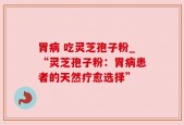 胃病 吃灵芝孢子粉_“灵芝孢子粉：胃病患者的天然疗愈选择”