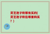 灵芝孢子粉那有买的(灵芝孢子粉在哪里购买？)