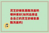 灵芝舒缓氨基酸洗面奶哪种更好(如何选择适合自己的灵芝舒缓氨基酸洗面奶)