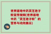 世界道地中药灵芝孢子粉宣传视频(世界道地中药“灵芝孢子粉”的营养与功效展示)