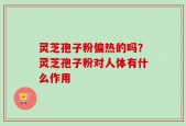 灵芝孢子粉偏热的吗？灵芝孢子粉对人体有什么作用