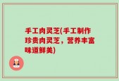 手工肉灵芝(手工制作珍贵肉灵芝，营养丰富味道鲜美)