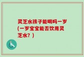 灵芝水孩子能喝吗一岁(一岁宝宝能否饮用灵芝水？)