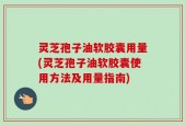 灵芝孢子油软胶囊用量(灵芝孢子油软胶囊使用方法及用量指南)