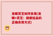 龙眼灵芝如何食用(龙眼+灵芝：健康佳品的正确食用方式)
