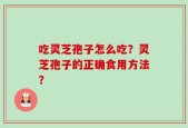 吃灵芝孢子怎么吃？灵芝孢子的正确食用方法？