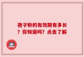 孢子粉的有效期有多长？你知道吗？点击了解