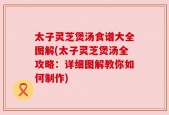 太子灵芝煲汤食谱大全图解(太子灵芝煲汤全攻略：详细图解教你如何制作)