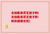 无极医用灵芝孢子粉(无极医用灵芝孢子粉：助你健康无忧)