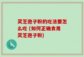 灵芝孢子粉的吃法要怎么吃 (如何正确食用灵芝孢子粉)