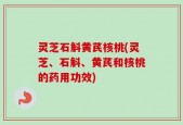 灵芝石斛黄芪核桃(灵芝、石斛、黄芪和核桃的药用功效)