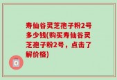寿仙谷灵芝孢子粉2号多少钱(购买寿仙谷灵芝孢子粉2号，点击了解价格)