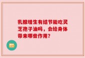 乳腺增生有结节能吃灵芝孢子油吗，会给身体带来哪些作用？