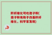 肝纤维化可吃孢子粉(孢子粉有助于改善肝纤维化，科学家发现)