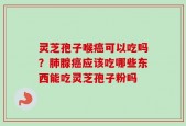 灵芝孢子喉癌可以吃吗？肺腺癌应该吃哪些东西能吃灵芝孢子粉吗