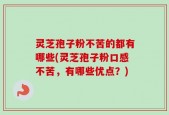 灵芝孢子粉不苦的都有哪些(灵芝孢子粉口感不苦，有哪些优点？)