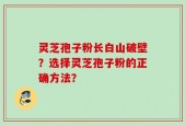 灵芝孢子粉长白山破壁？选择灵芝孢子粉的正确方法？