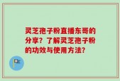 灵芝孢子粉直播东哥的分享？了解灵芝孢子粉的功效与使用方法？