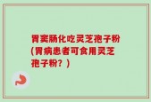 胃窦肠化吃灵芝孢子粉(胃病患者可食用灵芝孢子粉？)