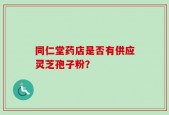 同仁堂药店是否有供应灵芝孢子粉？