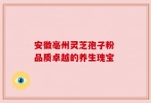 安徽亳州灵芝孢子粉 品质卓越的养生瑰宝