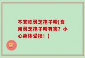 不宜吃灵芝孢子粉(食用灵芝孢子粉有害？小心身体受损！)