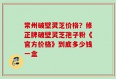 常州破壁灵芝价格？修正牌破壁灵芝孢子粉《官方价格》到底多少钱一盒