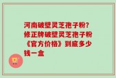 河南破壁灵芝孢子粉？修正牌破壁灵芝孢子粉《官方价格》到底多少钱一盒
