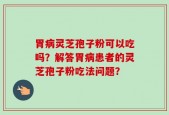 胃病灵芝孢子粉可以吃吗？解答胃病患者的灵芝孢子粉吃法问题？