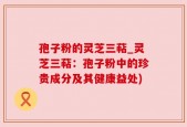 孢子粉的灵芝三萜_灵芝三萜：孢子粉中的珍贵成分及其健康益处)