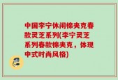 中国李宁休闲棉夹克春款灵芝系列(李宁灵芝系列春款棉夹克，体现中式时尚风格)