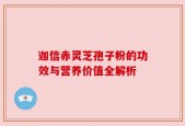 迦信赤灵芝孢子粉的功效与营养价值全解析
